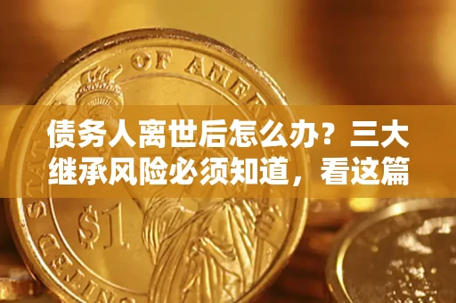 济南债务人离世后怎么办？三大继承风险必须知道，看这篇就够了