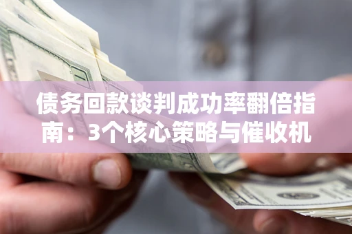 济南债务回款谈判成功率翻倍指南：3个核心策略与催收机构避坑法则