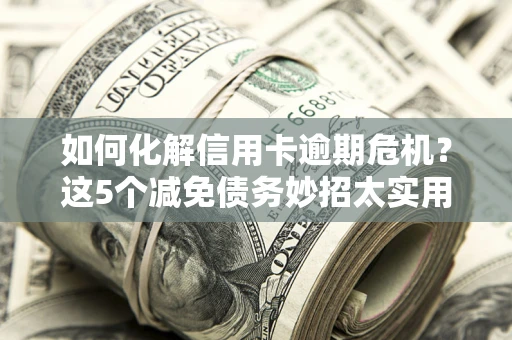 济南如何化解信用卡逾期危机？这5个减免债务妙招太实用