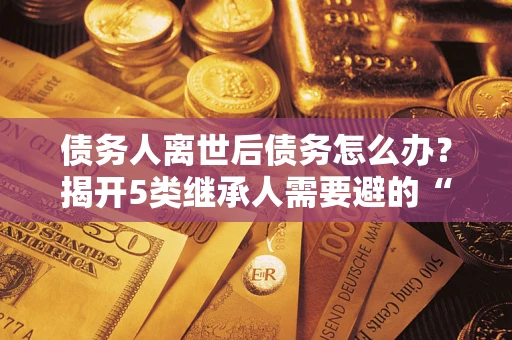 济南债务人离世后债务怎么办？揭开5类继承人需要避的“坑”