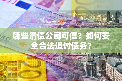 济南哪些清债公司可信？如何安全合法追讨债务？