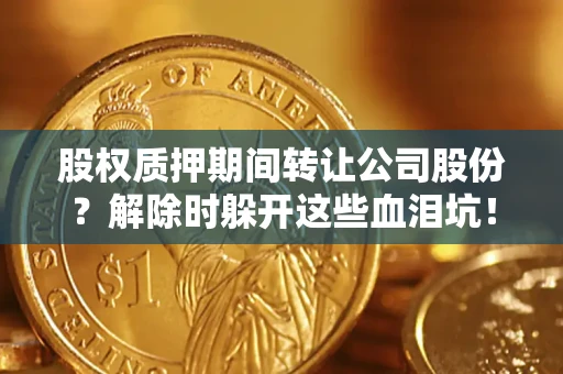 济南股权质押期间转让公司股份？解除时躲开这些血泪坑！