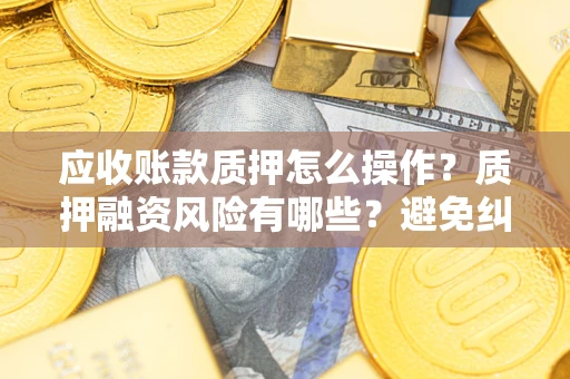 济南应收账款质押怎么操作？质押融资风险有哪些？避免纠纷高效融资技巧