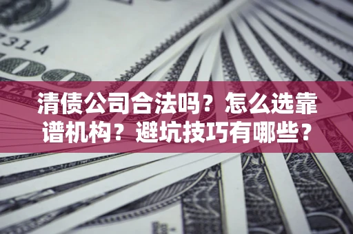 济南清债公司合法吗？怎么选靠谱机构？避坑技巧有哪些？