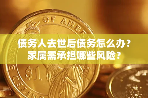 济南债务人去世后债务怎么办？家属需承担哪些风险？