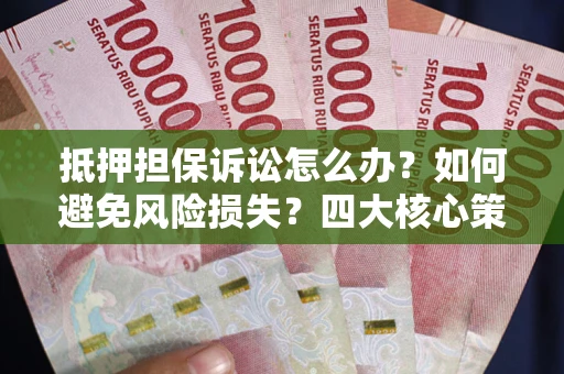 济南抵押担保诉讼怎么办？如何避免风险损失？四大核心策略全解读