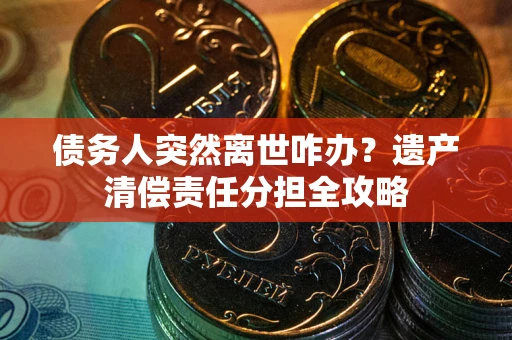 济南债务人突然离世咋办？遗产清偿责任分担全攻略
