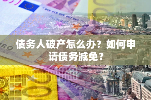 济南债务人破产怎么办？如何申请债务减免？