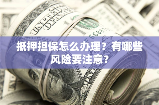济南抵押担保怎么办理？有哪些风险要注意？