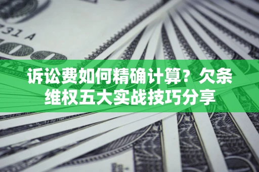 济南诉讼费如何精确计算？欠条维权五大实战技巧分享