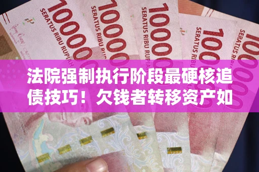 济南法院强制执行阶段最硬核追债技巧！欠钱者转移资产如何破解？