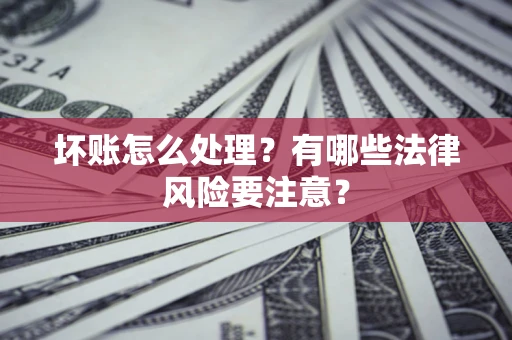 济南坏账怎么处理？有哪些法律风险要注意？