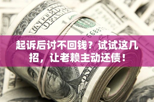济南起诉后讨不回钱？试试这几招，让老赖主动还债！
