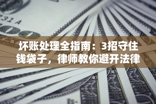 济南坏账处理全指南：3招守住钱袋子，律师教你避开法律雷区