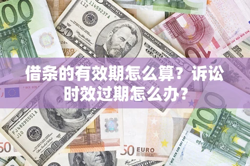 济南借条的有效期怎么算？诉讼时效过期怎么办？