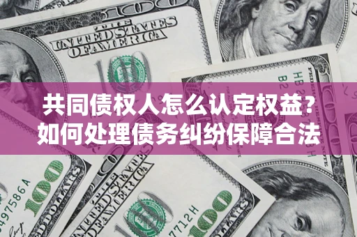 济南共同债权人怎么认定权益？如何处理债务纠纷保障合法权益？