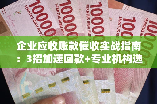 济南企业应收账款催收实战指南：3招加速回款+专业机构选择避坑