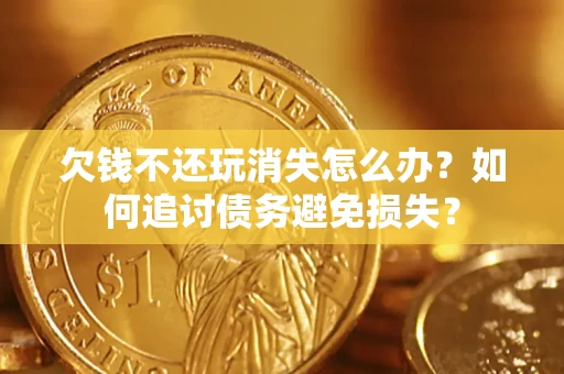 济南欠钱不还玩消失怎么办？如何追讨债务避免损失？