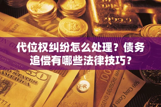 济南代位权纠纷怎么处理？债务追偿有哪些法律技巧？