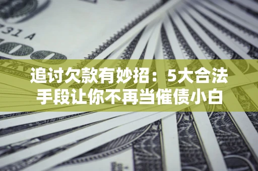 济南追讨欠款有妙招：5大合法手段让你不再当催债小白