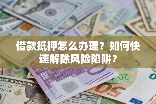 济南借款抵押怎么办理？如何快速解除风险陷阱？