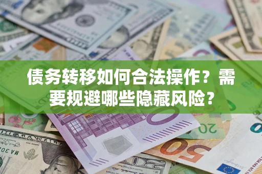 济南债务转移如何合法操作？需要规避哪些隐藏风险？