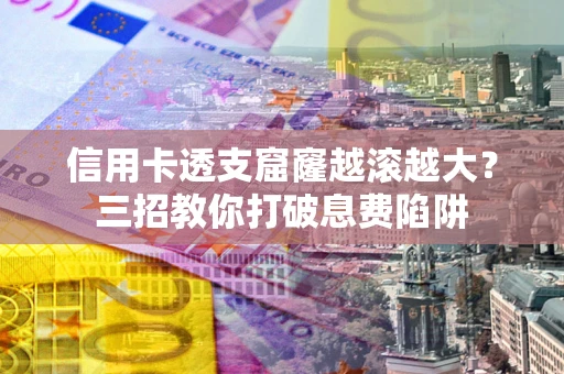 济南信用卡透支窟窿越滚越大？三招教你打破息费陷阱
