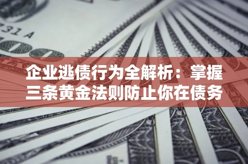 济南企业逃债行为全解析：掌握三条黄金法则防止你在债务乱局中“踩雷”