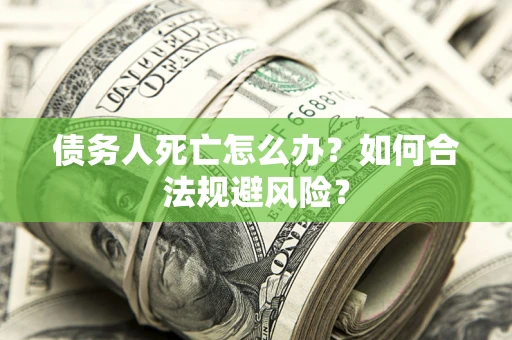 济南债务人死亡怎么办？如何合法规避风险？