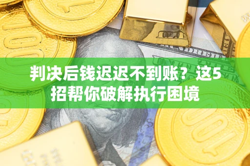 济南判决后钱迟迟不到账？这5招帮你破解执行困境