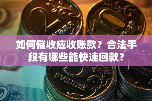 济南如何催收应收账款？合法手段有哪些能快速回款？