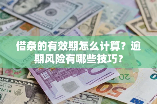 济南借条的有效期怎么计算？逾期风险有哪些技巧？