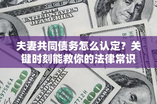 济南夫妻共同债务怎么认定？关键时刻能救你的法律常识