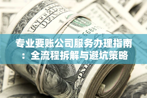济南专业要账公司服务办理指南：全流程拆解与避坑策略