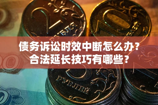 济南债务诉讼时效中断怎么办？合法延长技巧有哪些？