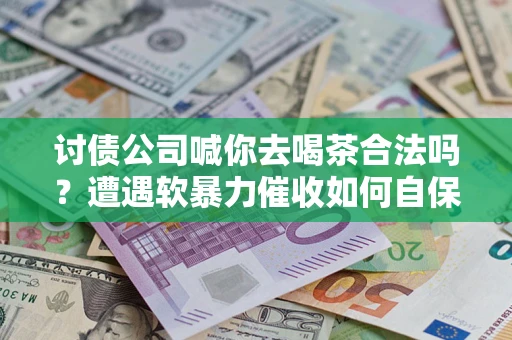 济南讨债公司喊你去喝茶合法吗？遭遇软暴力催收如何自保？