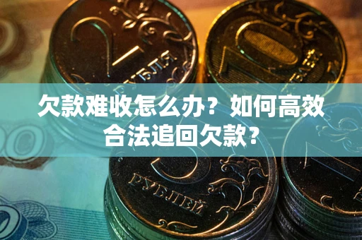 济南欠款难收怎么办？如何高效合法追回欠款？