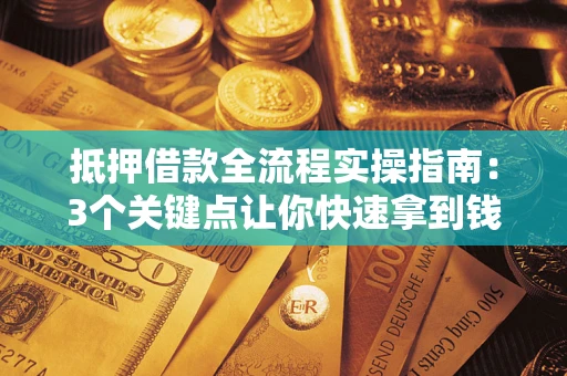 济南抵押借款全流程实操指南：3个关键点让你快速拿到钱