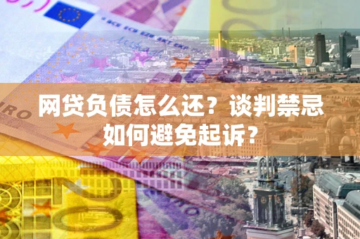 济南网贷负债怎么还？谈判禁忌如何避免起诉？