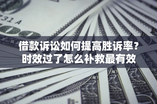 济南借款诉讼如何提高胜诉率？时效过了怎么补救最有效