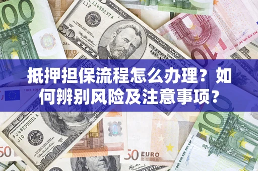 济南抵押担保流程怎么办理？如何辨别风险及注意事项？