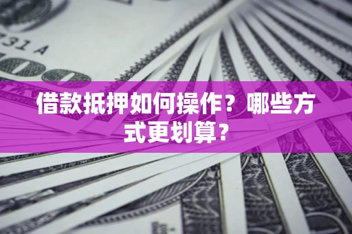 济南借款抵押如何操作？哪些方式更划算？