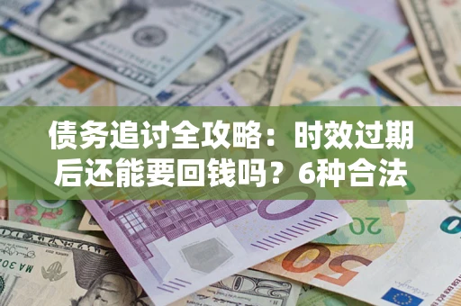 济南债务追讨全攻略：时效过期后还能要回钱吗？6种合法手段助你维权