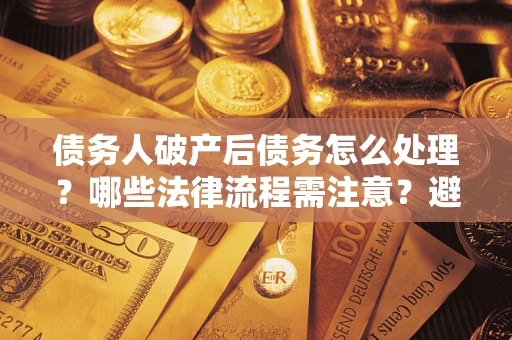 济南债务人破产后债务怎么处理？哪些法律流程需注意？避免踩坑指南