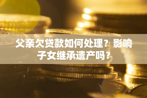 济南父亲欠贷款如何处理?影响子女继承遗产吗? 济南父亲欠贷款如何处理?影响子女继承遗产吗?