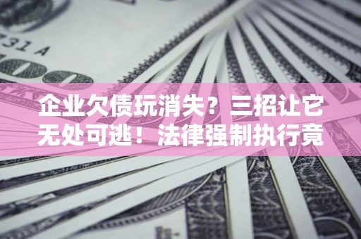 济南企业欠债玩消失？三招让它无处可逃！法律强制执行竟比讨债公司还狠？
