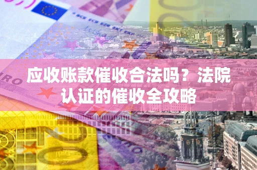 济南应收账款催收合法吗？法院认证的催收全攻略