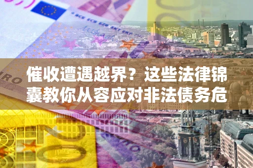 济南催收遭遇越界？这些法律锦囊教你从容应对非法债务危机