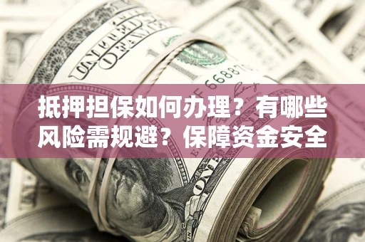 济南抵押担保如何办理？有哪些风险需规避？保障资金安全
