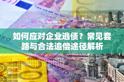 济南如何应对企业逃债？常见套路与合法追偿途径解析